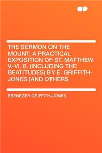 The Sermon on the Mount; A Practical Exposition of St. Matthew V.-VI. 8. (Including the Beatitudes) by E. Griffith-Jones [And Others