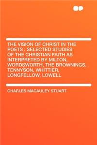 The Vision of Christ in the Poets: Selected Studies of the Christian Faith as Interpreted by Milton, Wordsworth, the Brownings, Tennyson, Whittier, Lo