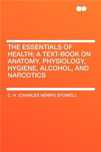 The Essentials of Health; A Text-Book on Anatomy, Physiology, Hygiene, Alcohol, and Narcotics