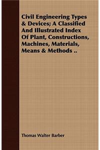 Civil Engineering Types & Devices; A Classified and Illustrated Index of Plant, Constructions, Machines, Materials, Means & Methods ..