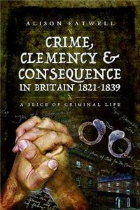 Crime, Clemency and Consequence in Britain 1821 - 1839