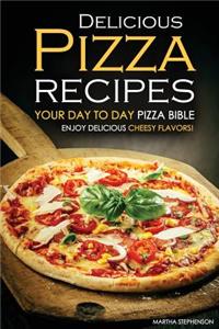 Delicious Pizza Recipes - Your Day to Day Pizza Bible: Enjoy Delicious Cheesy Flavors!