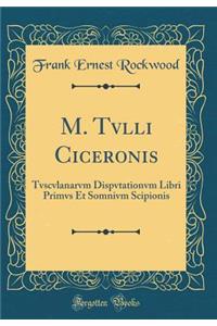 M. Tvlli Ciceronis: Tvscvlanarvm Dispvtationvm Libri Primvs Et Somnivm Scipionis (Classic Reprint)