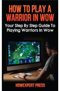 How to Play a Warrior in Wow: Your Step-By-Step Guide to Playing Warriors in Wow
