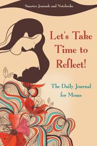 Let's Take Time to Reflect! the Daily Journal for Moms