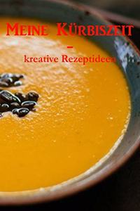 MEINE KÜRBISZEIT - kreative Rezeptideen: Ein Kochbuch für Kürbis Rezepte, von Familienrezepten bis hin zur eigenen Kreation!