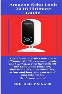 Amazon Echo Look 2018 Ultimate Guide: The Amazon Echo Look 2018 Ultimate Guide Is a User Guide That Will Step You Through All the Echo Look Features, Functions, It Compatibilities, Setup and How You.
