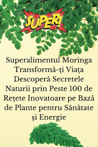 Superalimentul Moringa Transformă-ți Viața Descoperă Secretele Naturii prin Peste 100 de Rețete Inovatoare pe Bază de Plante pentru Sănătate și Energie
