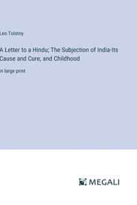 Letter to a Hindu; The Subjection of India-Its Cause and Cure, and Childhood: in large print