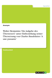 Walter Benjamins 'Die Aufgabe des Übersetzers' unter Einbeziehung seiner Übersetzung von Charles Baudelaires 'A une passante'