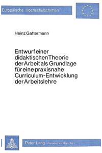 Entwurf Einer Didaktischen Theorie Der Arbeit ALS Grundlage Fuer Eine Praxisnahe Curriculum-Entwicklung Der Arbeitslehre