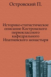 Istoriko-statisticheskoe opisanie Kostromskogo pervoklassnogo kafedralnogo Ipatievskogo monastyrya