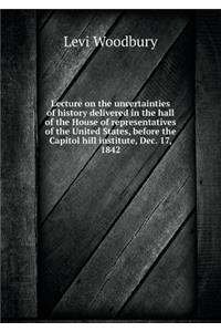 Lecture on the Uncertainties of History Delivered in the Hall of the House of Representatives of the United States, Before the Capitol Hill Institute, Dec. 17, 1842