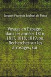 Voyage en Espagne, dans les annees 1816, 1817, 1818, 1819, ou, Recherches sur les arrosages, sur .