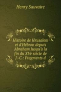 Histoire de Jerusalem et d'Hebron depuis Abraham Jusqu'a la fin du XVe siecle de J.-C.: Fragments d