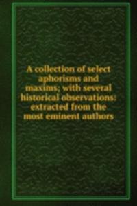 collection of select aphorisms and maxims; with several historical observations: extracted from the most eminent authors