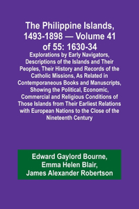 Philippine Islands, 1493-1898 - Volume 41 of 55 1630-34 Explorations by Early Navigators, Descriptions of the Islands and Their Peoples, Their History and Records of the Catholic Missions, As Related in Contemporaneous Books and Manuscripts, Showin