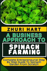 Business Approach to Spinach Farming: Complete Entrepreneurial Step By Step Guide To Spinach Garden From Scratch