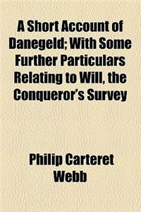A Short Account of Danegeld; With Some Further Particulars Relating to Will, the Conqueror's Survey