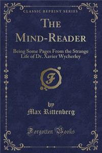 The Mind-Reader: Being Some Pages from the Strange Life of Dr. Xavier Wycherley (Classic Reprint)