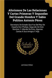 Aforismos De Las Relaciones Y Cartas Primeras Y Segundas Del Grande Hombre Y Sabio Politico Antonio Pérez