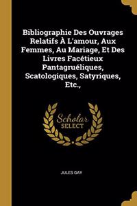 Bibliographie Des Ouvrages Relatifs À L'amour, Aux Femmes, Au Mariage, Et Des Livres Facétieux Pantagruéliques, Scatologiques, Satyriques, Etc.,