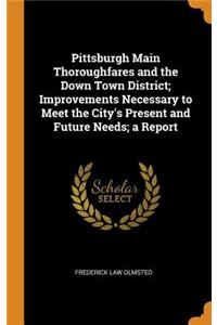Pittsburgh Main Thoroughfares and the Down Town District; Improvements Necessary to Meet the City's Present and Future Needs; A Report