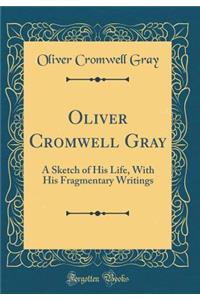 Oliver Cromwell Gray: A Sketch of His Life, with His Fragmentary Writings (Classic Reprint)