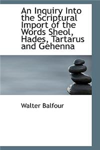 An Inquiry Into the Scriptural Import of the Words Sheol, Hades, Tartarus and Gehenna