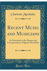 Recent Music and Musicians: As Described in the Diaries and Correspondence of Ignatz Moscheles (Classic Reprint)