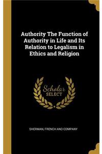 Authority the Function of Authority in Life and Its Relation to Legalism in Ethics and Religion