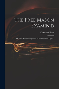 Free Mason Examin'd; or, The World Brought out of Darkness Into Light ...