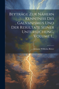 Beyträge Zur Nähern Kenntniss Des Galvanismus Und Der Resultate Seiner Untersuchung, Volume 1...