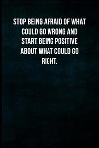 Stop being afraid of what could go wrong and start being positive about what could go right.