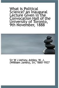 What Is Political Science? an Inaugural Lecture Given in the Convocation Hall of the University