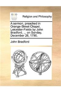 A Sermon, Preached in Orange-Street Chapel, Leicester-Fields by John Bradford, ... on Sunday, December 26, 1790.