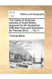 The Heads of Illustrious Persons of Great Britain, Engraved by MR Houbraken. with Their Lives and Characters. by Thomas Birch, ... Vol. II.