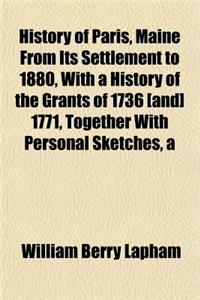 A History of Paris, Maine from Its Settlement to 1880, with a History of the Grants of 1736 [And] 1771, Together with Personal Sketches