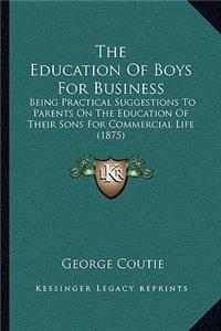 Education Of Boys For Business: Being Practical Suggestions To Parents On The Education Of Their Sons For Commercial Life (1875)