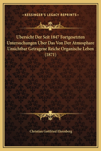 Ubersicht Der Seit 1847 Fortgesetzten Untersuchungen Uber Das Von Der Atmosphare Unsichtbar Getragene Reiche Organische Leben (1871)
