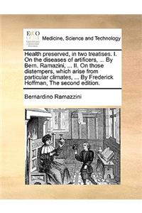 Health Preserved, in Two Treatises. I. on the Diseases of Artificers, ... by Bern. Ramazini, ... II. on Those Distempers, Which Arise from Particular Climates, ... by Frederick Hoffman, the Second Edition.