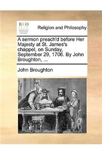 A Sermon Preach'd Before Her Majesty at St. James's Chappel, on Sunday, September 29, 1706. by John Broughton, ...