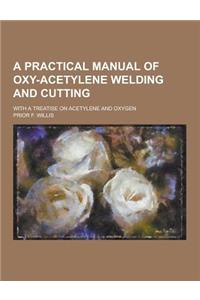 A Practical Manual of Oxy-Acetylene Welding and Cutting; With a Treatise on Acetylene and Oxygen