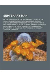 Septenary Man; Or, the Microcosm of the Macrocosm: A Study of the Human Soul in Relation to the Various Vehicles, or Avenues, of Consciousness (Techni