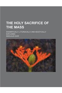 The Holy Sacrifice of the Mass; Dogmatically, Liturgically, and Ascetically Explained