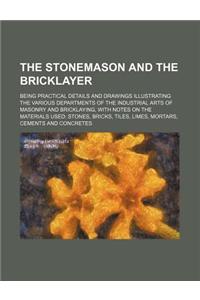 The Stonemason and the Bricklayer; Being Practical Details and Drawings Illustrating the Various Departments of the Industrial Arts of Masonry and Bri