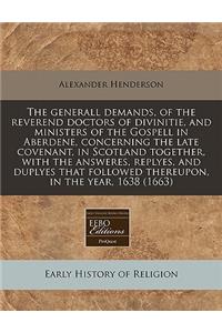 The Generall Demands, of the Reverend Doctors of Divinitie, and Ministers of the Gospell in Aberdene, Concerning the Late Covenant, in Scotland Together, with the Answeres, Replyes, and Duplyes That Followed Thereupon, in the Year, 1638 (1663)