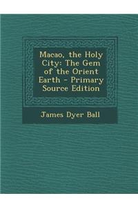 Macao, the Holy City: The Gem of the Orient Earth: The Gem of the Orient Earth