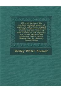 100 Great Battles of the Rebellion; A Detailed Account of Regiments and Batteries Engaged -- Casualties, Killed, Wounded and Missing, and the Number O