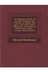 The Religious Society of Friends: Doctrines and Practices in Which They Agree with Their Fellow-Christians, and Others in Which They Differ